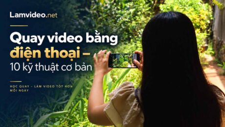 Cách quay video trên điện thoại đẹp với 10 kỹ thuật cơ bản cho người mới