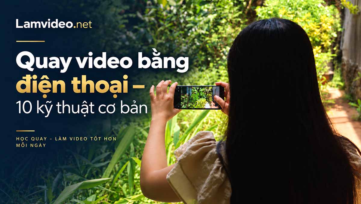 Cách quay video trên điện thoại đẹp với 10 kỹ thuật cơ bản cho người mới